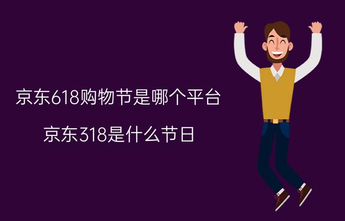 京东618购物节是哪个平台 京东318是什么节日？